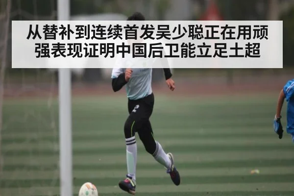 从替补到连续首发吴少聪正在用顽强表现证明中国后卫能立足土超(kaiyun)
